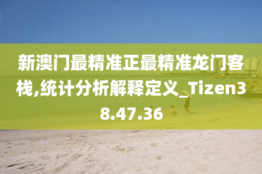 新澳门最精准正最精准龙门客栈,统计分析解释定义_Tizen38.47.36