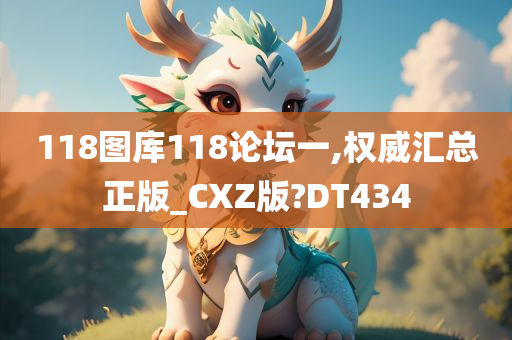 118图库118论坛一,权威汇总正版_CXZ版?DT434