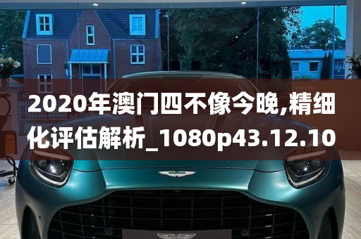 2020年澳门四不像今晚,精细化评估解析_1080p43.12.10