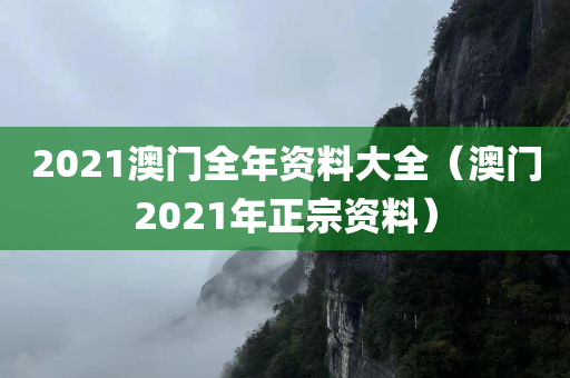 2021澳门全年资料大全（澳门2021年正宗资料）