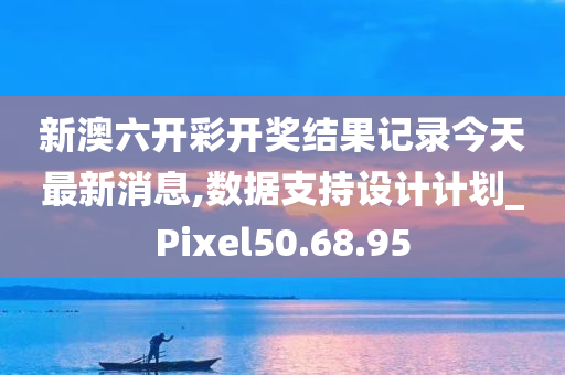 新澳六开彩开奖结果记录今天最新消息,数据支持设计计划_Pixel50.68.95