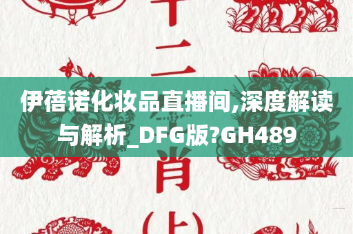 伊蓓诺化妆品直播间,深度解读与解析_DFG版?GH489