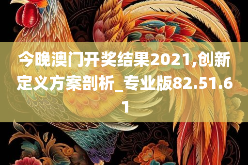 今晚澳门开奖结果2021,创新定义方案剖析_专业版82.51.61