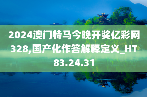 2024澳门特马今晚开奖亿彩网328,国产化作答解释定义_HT83.24.31