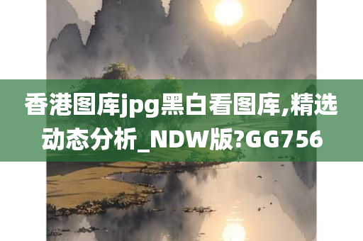 香港图库jpg黑白看图库,精选动态分析_NDW版?GG756