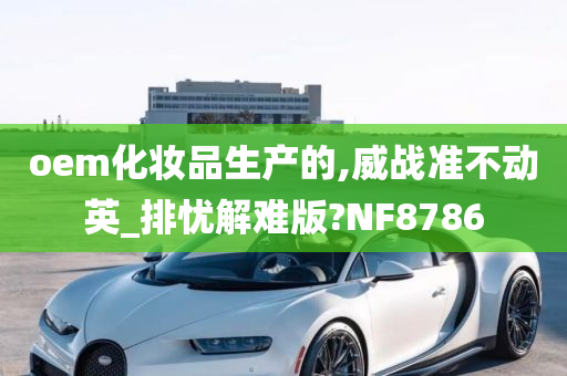 oem化妆品生产的,威战准不动英_排忧解难版?NF8786