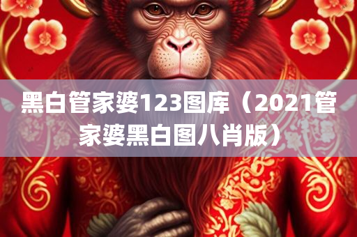 黑白管家婆123图库（2021管家婆黑白图八肖版）