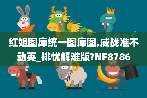 红姐图库统一图库图,威战准不动英_排忧解难版?NF8786