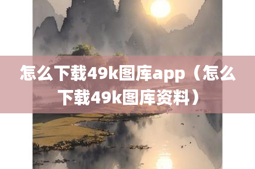 怎么下载49k图库app（怎么下载49k图库资料）