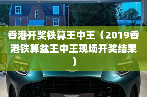 香港开奖铁算王中王（2019香港铁算盆王中王现场开奖结果）