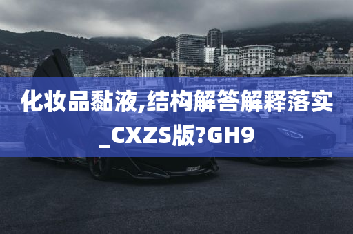 化妆品黏液,结构解答解释落实_CXZS版?GH9