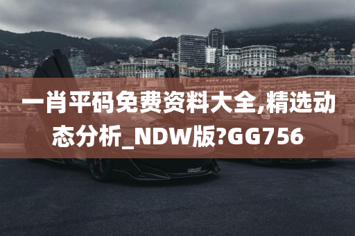 一肖平码免费资料大全,精选动态分析_NDW版?GG756