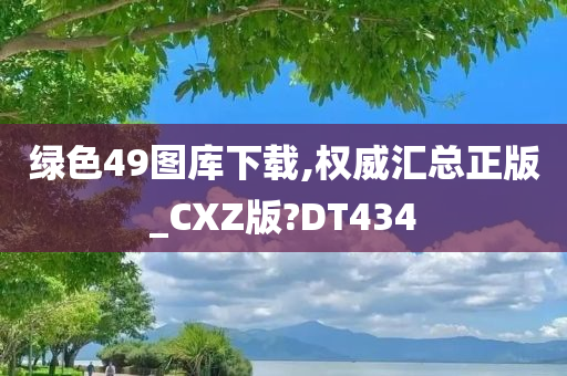 绿色49图库下载,权威汇总正版_CXZ版?DT434