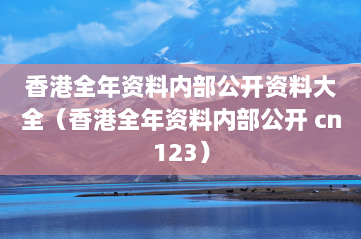 香港全年资料内部公开资料大全（香港全年资料内部公开 cn123）