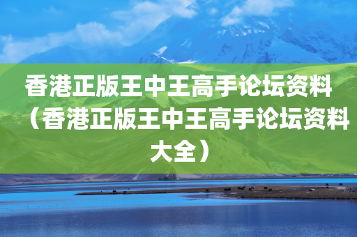香港正版王中王高手论坛资料（香港正版王中王高手论坛资料大全）