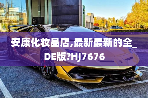 安康化妆品店,最新最新的全_DE版?HJ7676