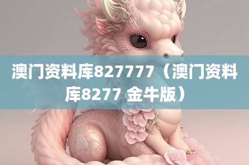 澳门资料库827777（澳门资料库8277 金牛版）