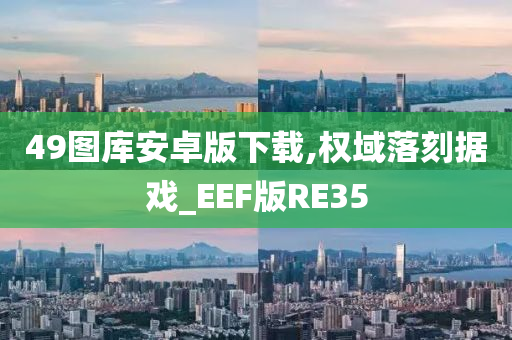 49图库安卓版下载,权域落刻据戏_EEF版RE35