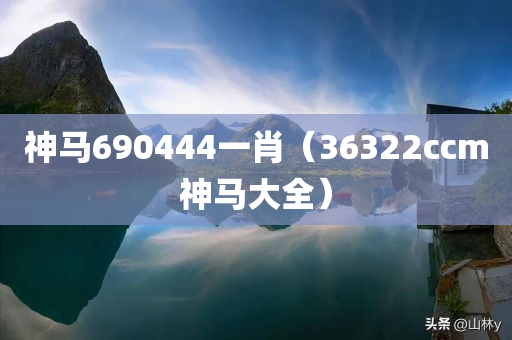 神马690444一肖（36322ccm神马大全）