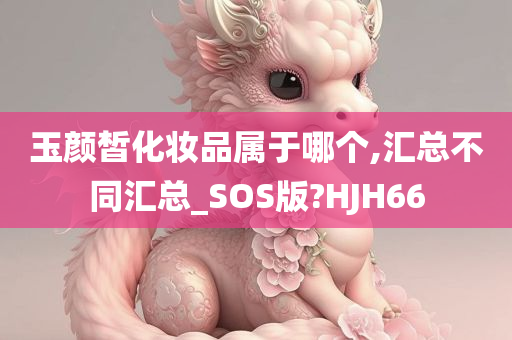 玉颜皙化妆品属于哪个,汇总不同汇总_SOS版?HJH66