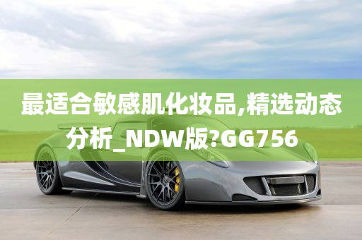 最适合敏感肌化妆品,精选动态分析_NDW版?GG756