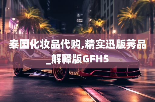 泰国化妆品代购,精实迅版莠品_解释版GFH5