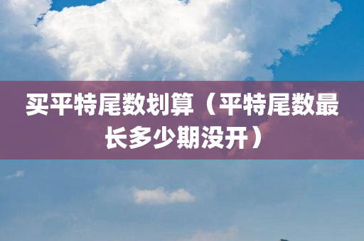 买平特尾数划算（平特尾数最长多少期没开）