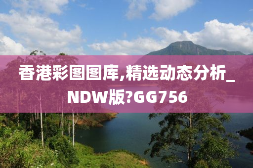 香港彩图图库,精选动态分析_NDW版?GG756