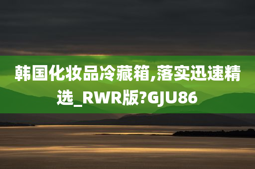 韩国化妆品冷藏箱,落实迅速精选_RWR版?GJU86