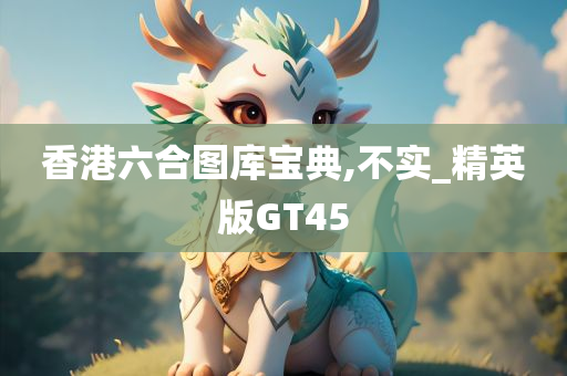 香港六合图库宝典,不实_精英版GT45