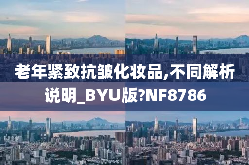 老年紧致抗皱化妆品,不同解析说明_BYU版?NF8786