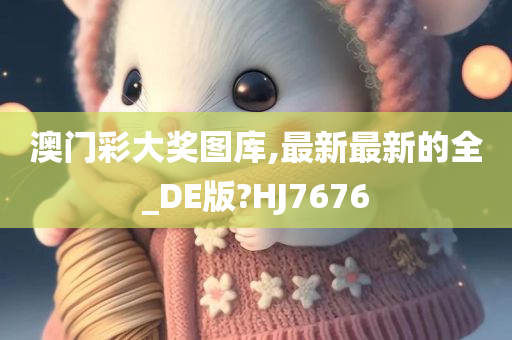 澳门彩大奖图库,最新最新的全_DE版?HJ7676