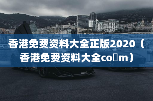 香港免费资料大全正版2020（香港免费资料大全co m）