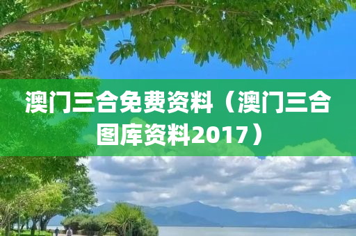 澳门三合免费资料（澳门三合图库资料2017）