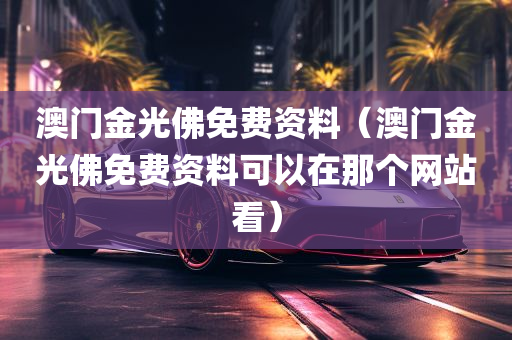 澳门金光佛免费资料（澳门金光佛免费资料可以在那个网站看）