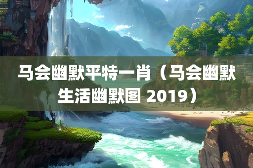 马会幽默平特一肖（马会幽默生活幽默图 2019）