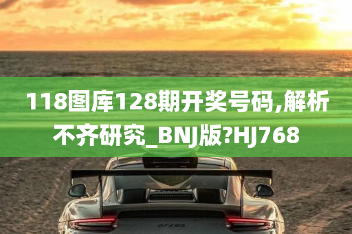 118图库128期开奖号码,解析不齐研究_BNJ版?HJ768