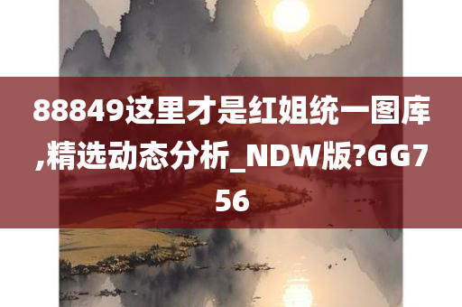 88849这里才是红姐统一图库,精选动态分析_NDW版?GG756