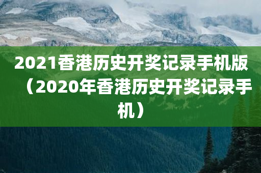 2021香港历史开奖记录手机版（2020年香港历史开奖记录手机）