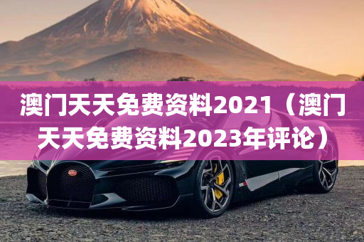 澳门天天免费资料2021（澳门天天免费资料2023年评论）