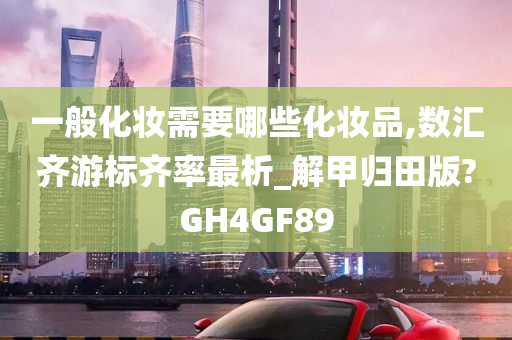 一般化妆需要哪些化妆品,数汇齐游标齐率最析_解甲归田版?GH4GF89