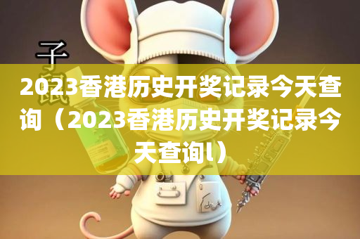 2023香港历史开奖记录今天查询（2023香港历史开奖记录今天查询l）