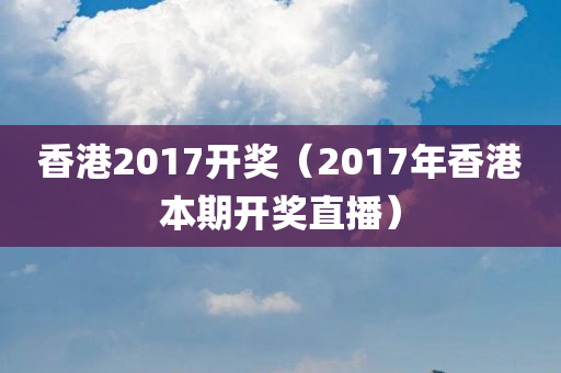 香港2017开奖（2017年香港本期开奖直播）