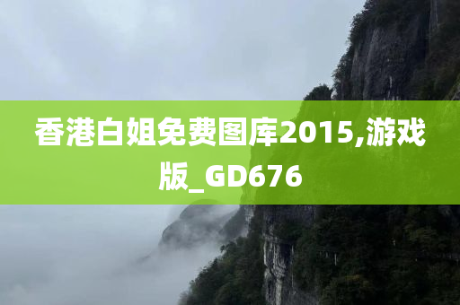 香港白姐免费图库2015,游戏版_GD676