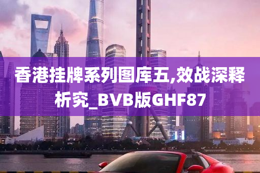 香港挂牌系列图库五,效战深释析究_BVB版GHF87