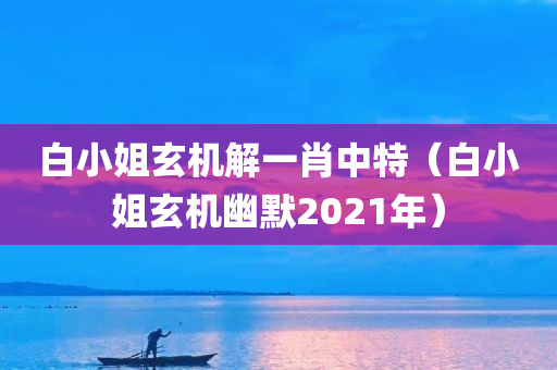 白小姐玄机解一肖中特（白小姐玄机幽默2021年）