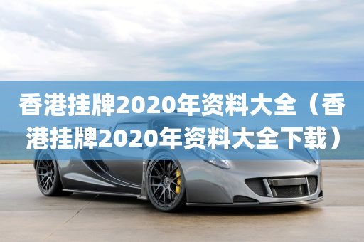 香港挂牌2020年资料大全（香港挂牌2020年资料大全下载）