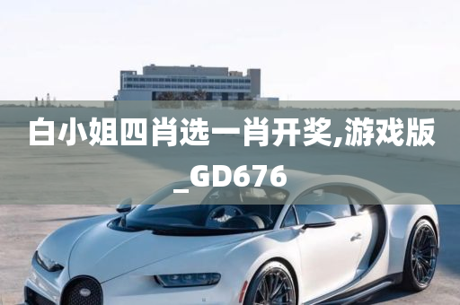 白小姐四肖选一肖开奖,游戏版_GD676