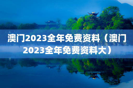 澳门2023全年免费资料（澳门2023全年免费资料大）