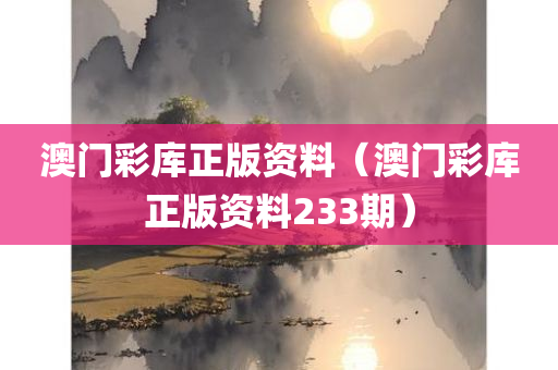 澳门彩库正版资料（澳门彩库正版资料233期）